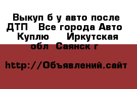 Выкуп б/у авто после ДТП - Все города Авто » Куплю   . Иркутская обл.,Саянск г.